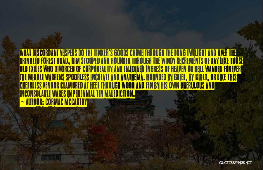 Cormac McCarthy Quotes: What Discordant Vespers Do The Tinker's Goods Chime Through The Long Twilight And Over The Brindled Forest Road, Him Stooped