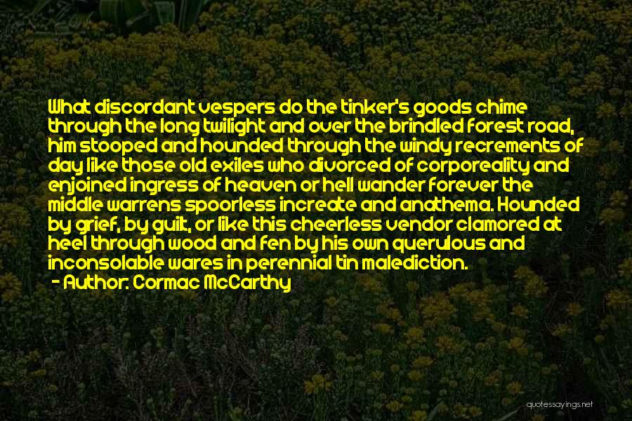 Cormac McCarthy Quotes: What Discordant Vespers Do The Tinker's Goods Chime Through The Long Twilight And Over The Brindled Forest Road, Him Stooped