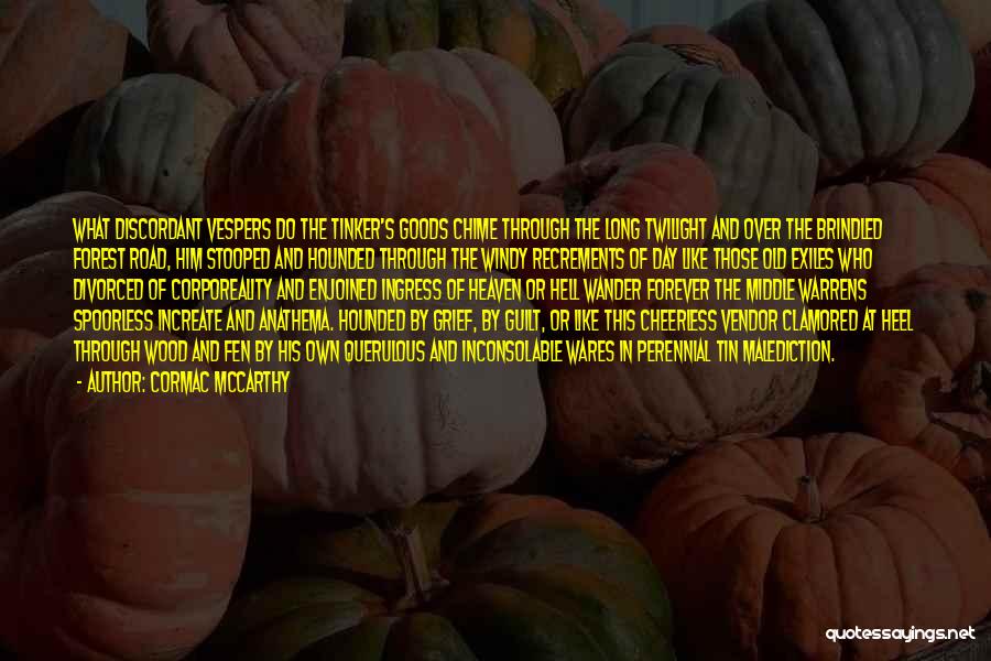 Cormac McCarthy Quotes: What Discordant Vespers Do The Tinker's Goods Chime Through The Long Twilight And Over The Brindled Forest Road, Him Stooped