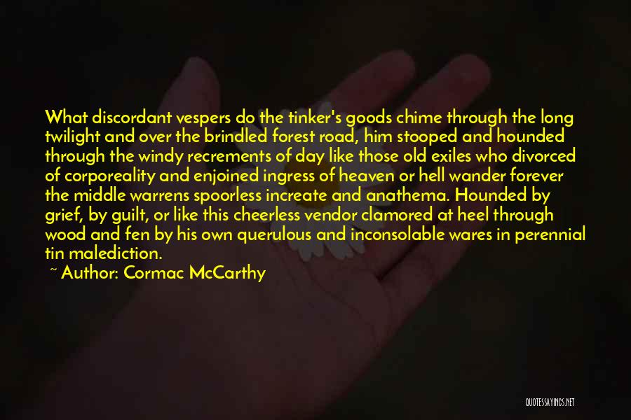 Cormac McCarthy Quotes: What Discordant Vespers Do The Tinker's Goods Chime Through The Long Twilight And Over The Brindled Forest Road, Him Stooped