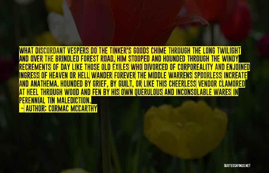 Cormac McCarthy Quotes: What Discordant Vespers Do The Tinker's Goods Chime Through The Long Twilight And Over The Brindled Forest Road, Him Stooped
