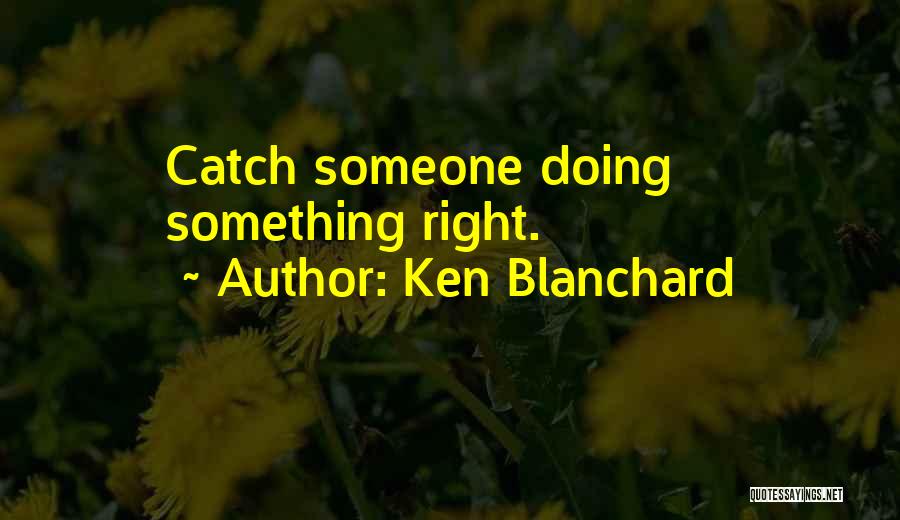 Ken Blanchard Quotes: Catch Someone Doing Something Right.