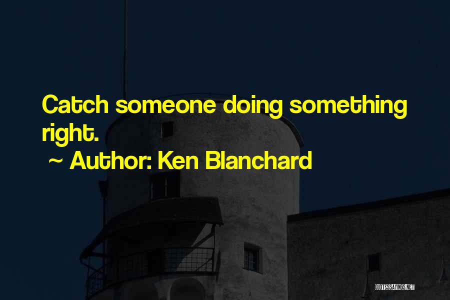 Ken Blanchard Quotes: Catch Someone Doing Something Right.