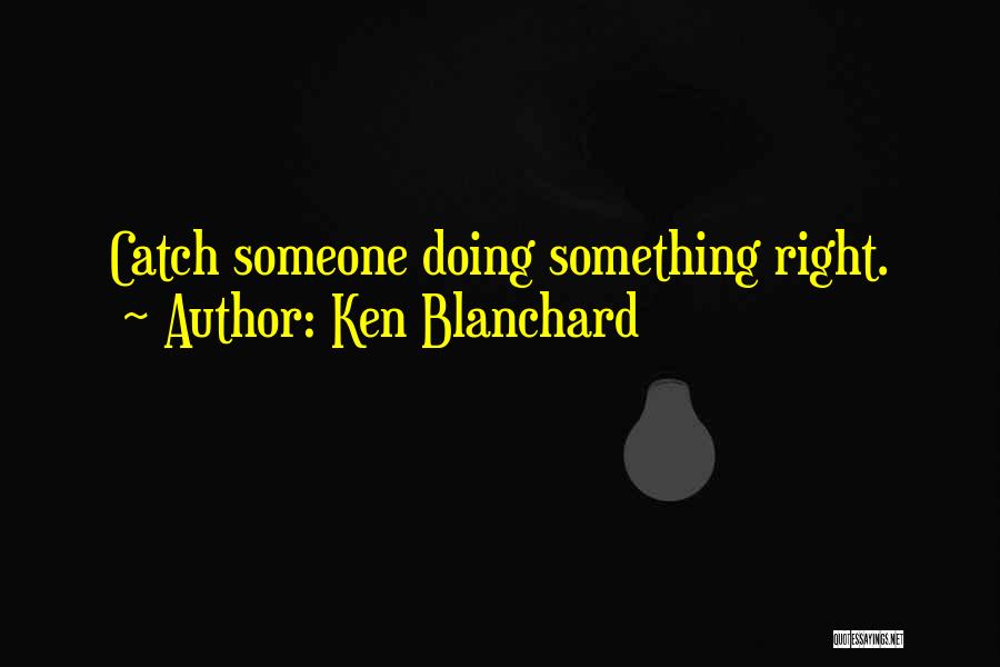 Ken Blanchard Quotes: Catch Someone Doing Something Right.