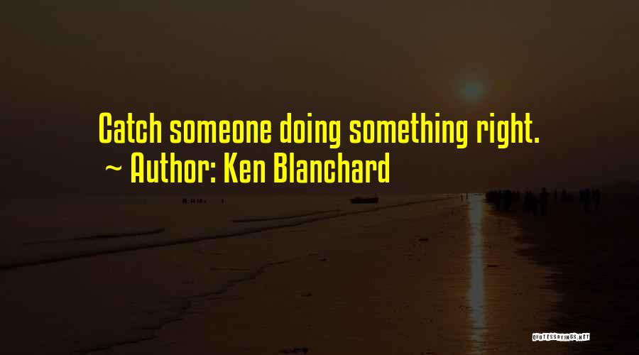 Ken Blanchard Quotes: Catch Someone Doing Something Right.