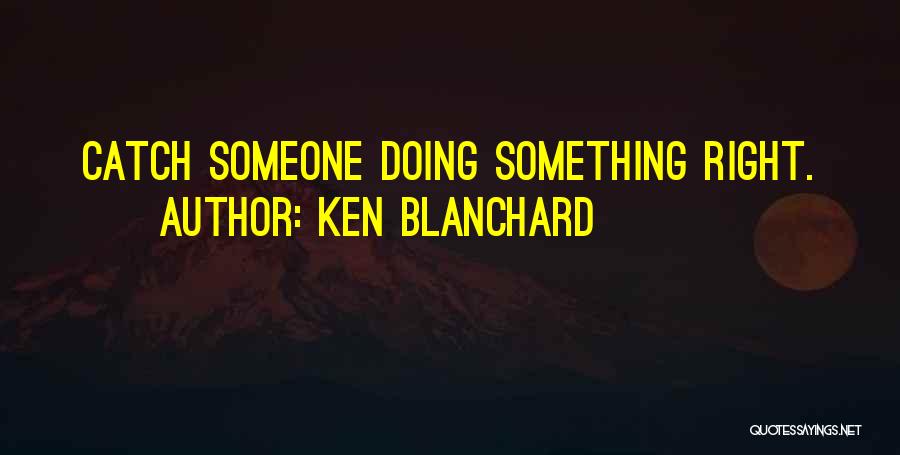Ken Blanchard Quotes: Catch Someone Doing Something Right.