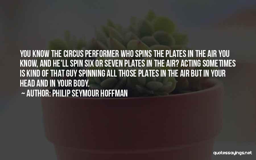 Philip Seymour Hoffman Quotes: You Know The Circus Performer Who Spins The Plates In The Air You Know, And He'll Spin Six Or Seven