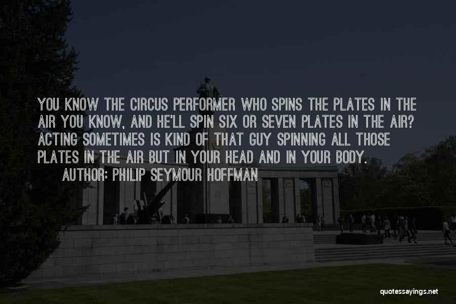 Philip Seymour Hoffman Quotes: You Know The Circus Performer Who Spins The Plates In The Air You Know, And He'll Spin Six Or Seven