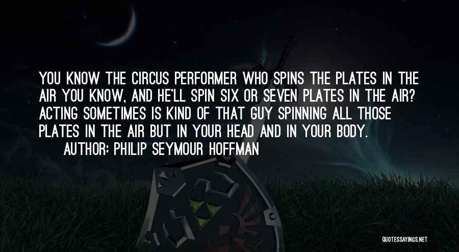 Philip Seymour Hoffman Quotes: You Know The Circus Performer Who Spins The Plates In The Air You Know, And He'll Spin Six Or Seven