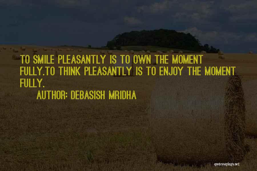 Debasish Mridha Quotes: To Smile Pleasantly Is To Own The Moment Fully.to Think Pleasantly Is To Enjoy The Moment Fully.