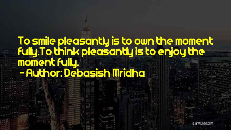 Debasish Mridha Quotes: To Smile Pleasantly Is To Own The Moment Fully.to Think Pleasantly Is To Enjoy The Moment Fully.