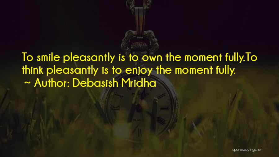 Debasish Mridha Quotes: To Smile Pleasantly Is To Own The Moment Fully.to Think Pleasantly Is To Enjoy The Moment Fully.
