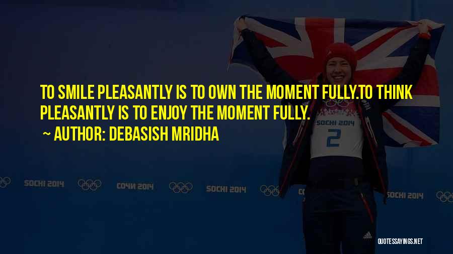 Debasish Mridha Quotes: To Smile Pleasantly Is To Own The Moment Fully.to Think Pleasantly Is To Enjoy The Moment Fully.