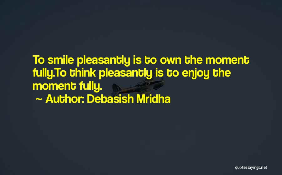 Debasish Mridha Quotes: To Smile Pleasantly Is To Own The Moment Fully.to Think Pleasantly Is To Enjoy The Moment Fully.
