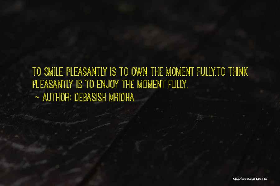 Debasish Mridha Quotes: To Smile Pleasantly Is To Own The Moment Fully.to Think Pleasantly Is To Enjoy The Moment Fully.
