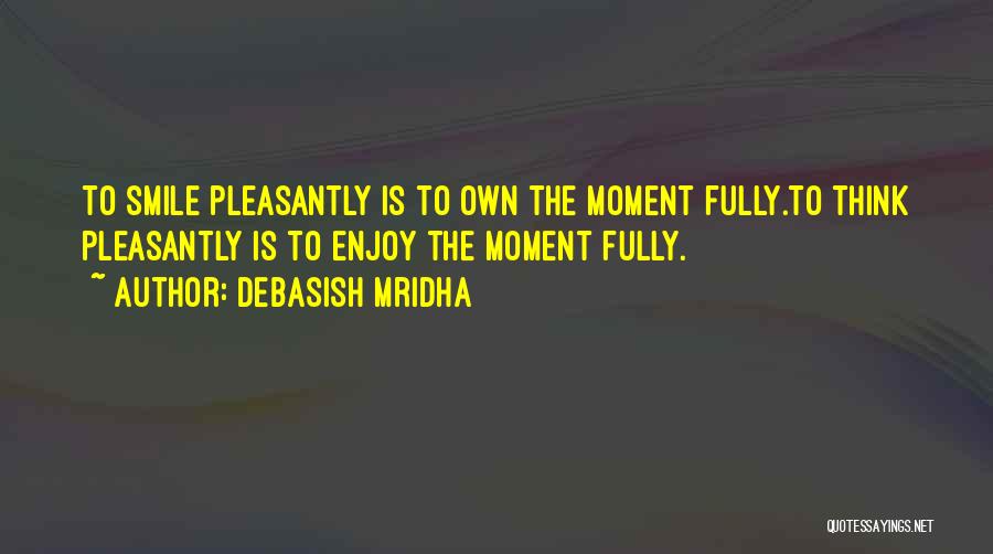 Debasish Mridha Quotes: To Smile Pleasantly Is To Own The Moment Fully.to Think Pleasantly Is To Enjoy The Moment Fully.