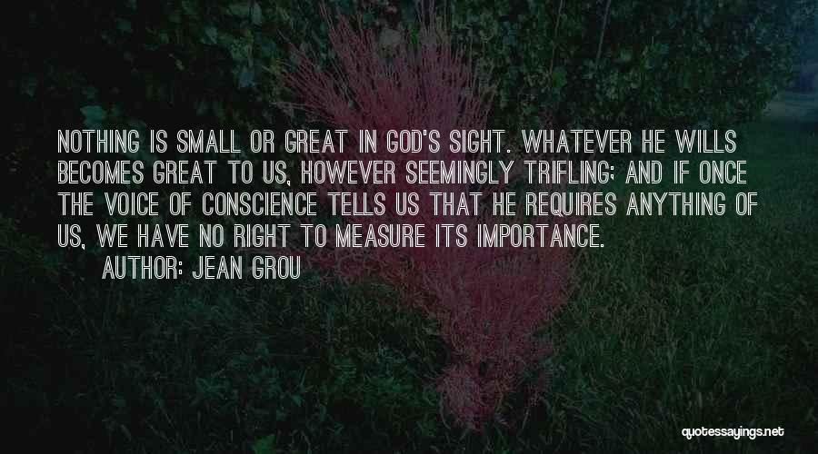 Jean Grou Quotes: Nothing Is Small Or Great In God's Sight. Whatever He Wills Becomes Great To Us, However Seemingly Trifling; And If