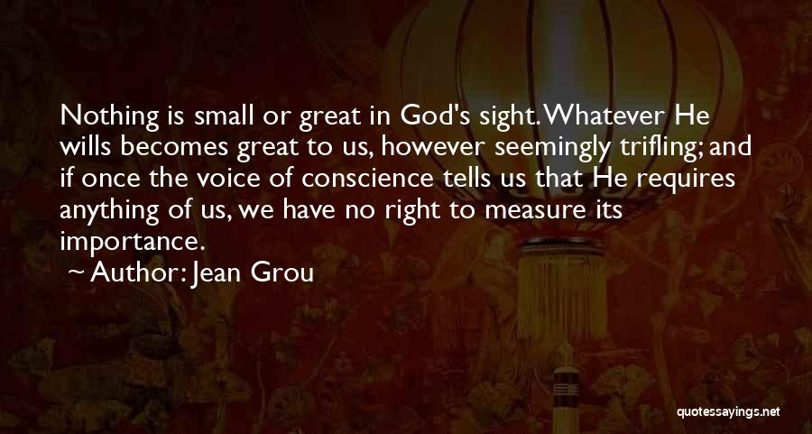 Jean Grou Quotes: Nothing Is Small Or Great In God's Sight. Whatever He Wills Becomes Great To Us, However Seemingly Trifling; And If