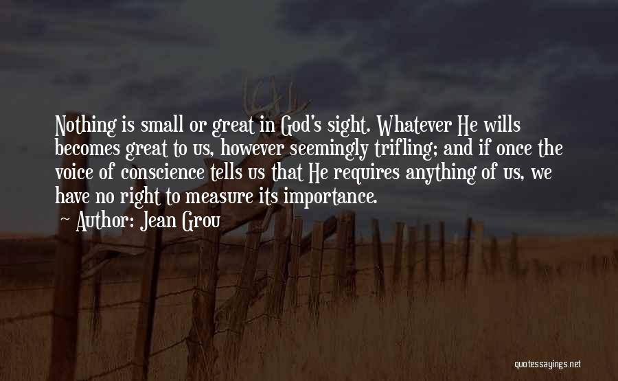 Jean Grou Quotes: Nothing Is Small Or Great In God's Sight. Whatever He Wills Becomes Great To Us, However Seemingly Trifling; And If