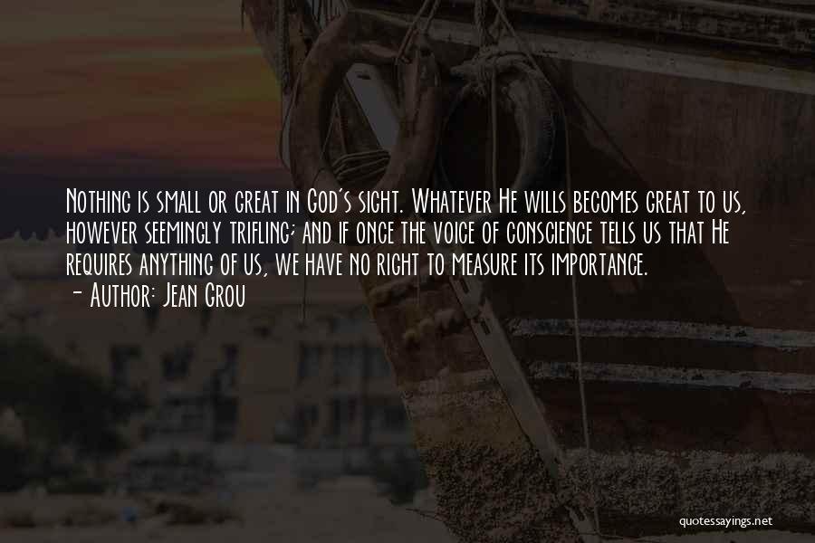 Jean Grou Quotes: Nothing Is Small Or Great In God's Sight. Whatever He Wills Becomes Great To Us, However Seemingly Trifling; And If