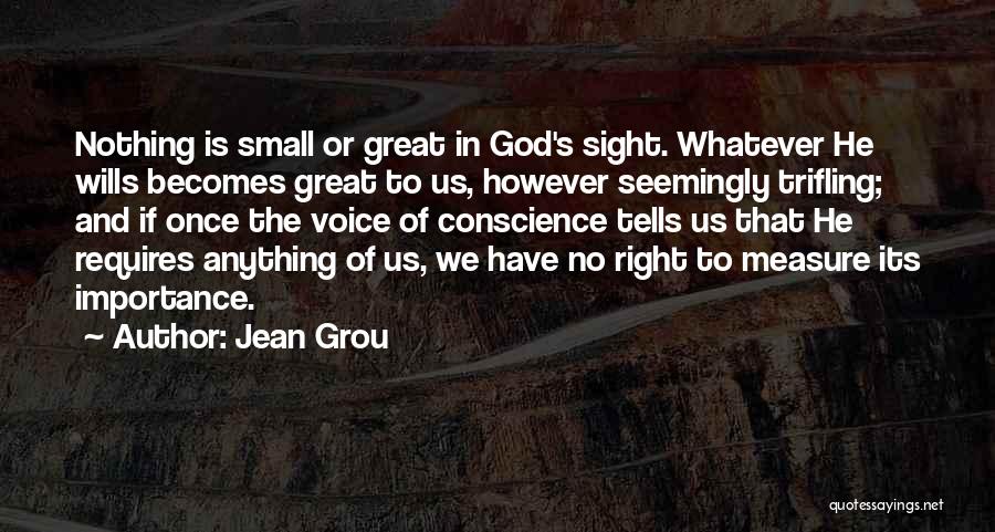 Jean Grou Quotes: Nothing Is Small Or Great In God's Sight. Whatever He Wills Becomes Great To Us, However Seemingly Trifling; And If