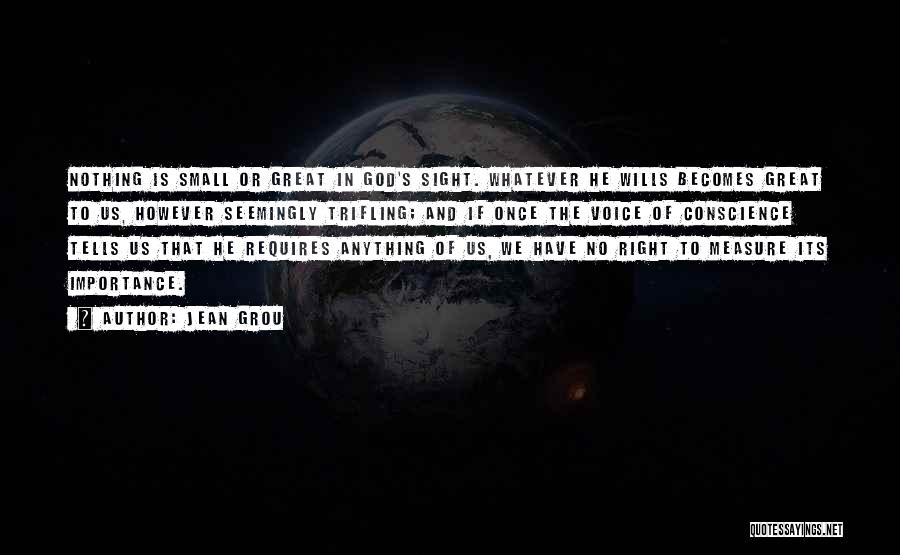 Jean Grou Quotes: Nothing Is Small Or Great In God's Sight. Whatever He Wills Becomes Great To Us, However Seemingly Trifling; And If