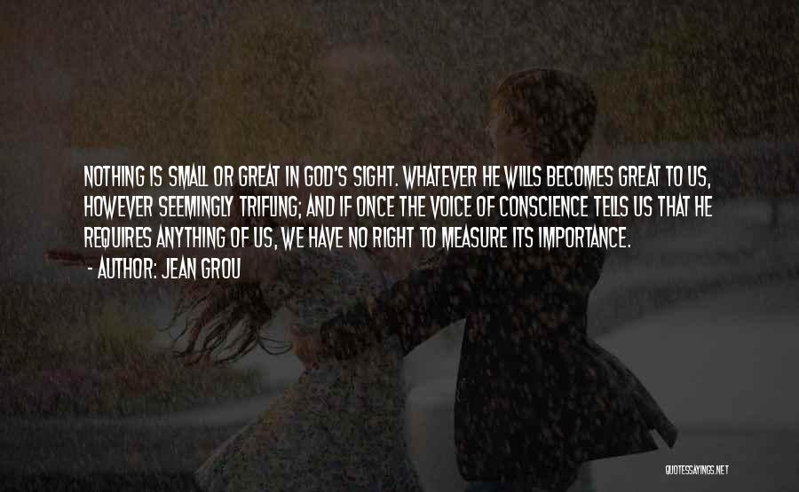 Jean Grou Quotes: Nothing Is Small Or Great In God's Sight. Whatever He Wills Becomes Great To Us, However Seemingly Trifling; And If