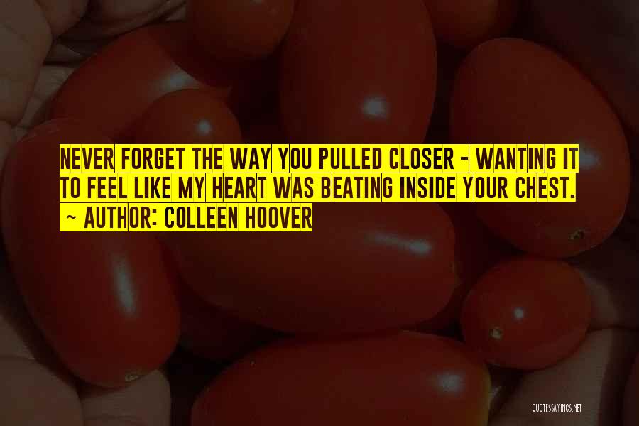 Colleen Hoover Quotes: Never Forget The Way You Pulled Closer - Wanting It To Feel Like My Heart Was Beating Inside Your Chest.