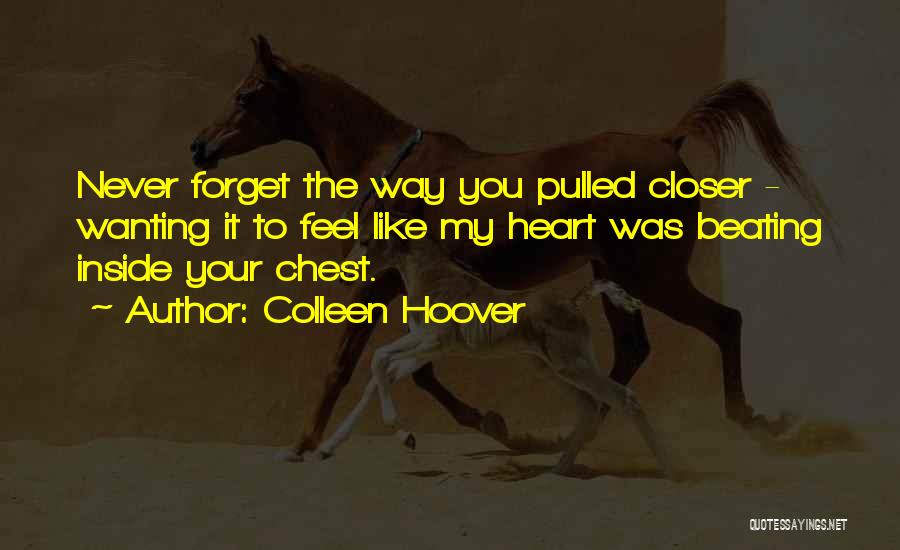 Colleen Hoover Quotes: Never Forget The Way You Pulled Closer - Wanting It To Feel Like My Heart Was Beating Inside Your Chest.