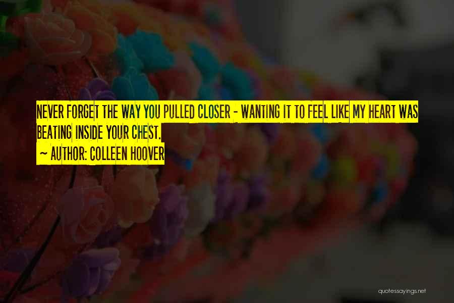 Colleen Hoover Quotes: Never Forget The Way You Pulled Closer - Wanting It To Feel Like My Heart Was Beating Inside Your Chest.