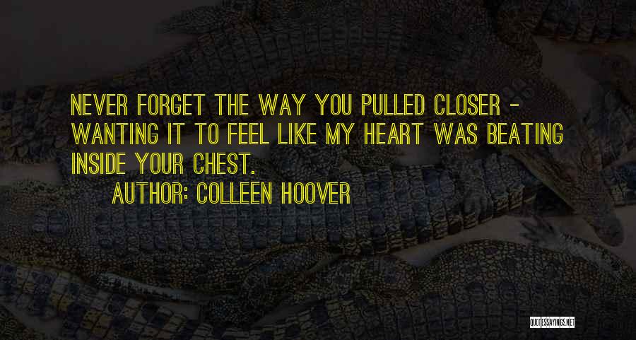 Colleen Hoover Quotes: Never Forget The Way You Pulled Closer - Wanting It To Feel Like My Heart Was Beating Inside Your Chest.