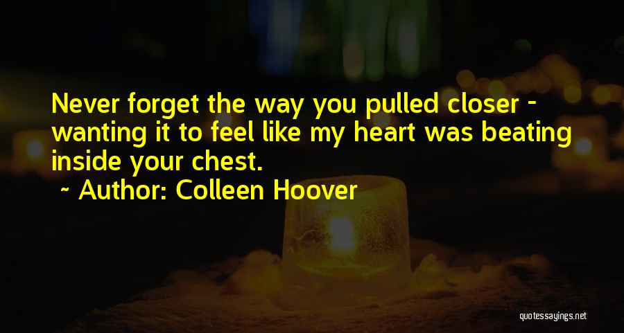 Colleen Hoover Quotes: Never Forget The Way You Pulled Closer - Wanting It To Feel Like My Heart Was Beating Inside Your Chest.