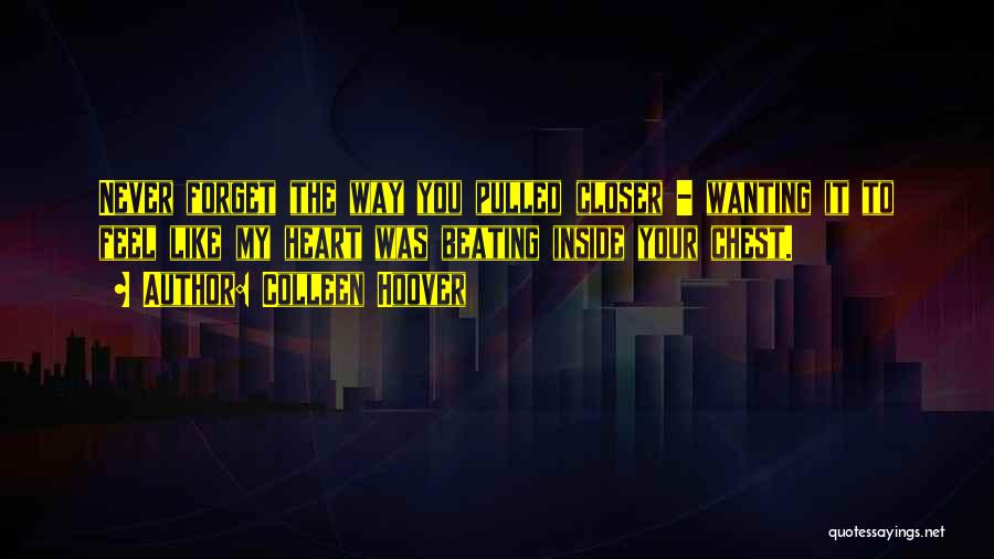 Colleen Hoover Quotes: Never Forget The Way You Pulled Closer - Wanting It To Feel Like My Heart Was Beating Inside Your Chest.