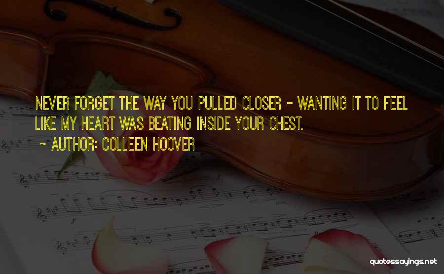 Colleen Hoover Quotes: Never Forget The Way You Pulled Closer - Wanting It To Feel Like My Heart Was Beating Inside Your Chest.