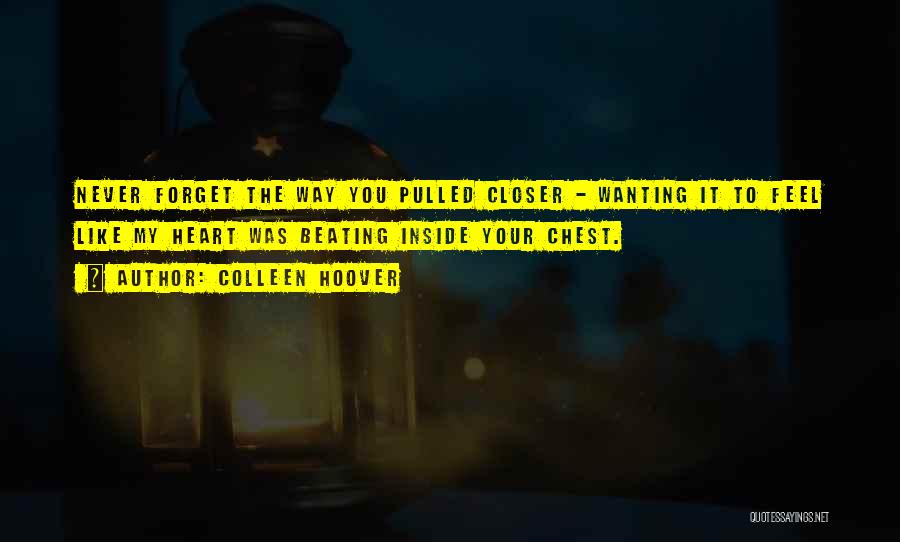 Colleen Hoover Quotes: Never Forget The Way You Pulled Closer - Wanting It To Feel Like My Heart Was Beating Inside Your Chest.