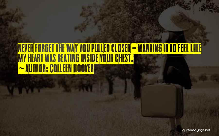 Colleen Hoover Quotes: Never Forget The Way You Pulled Closer - Wanting It To Feel Like My Heart Was Beating Inside Your Chest.