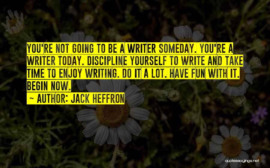 Jack Heffron Quotes: You're Not Going To Be A Writer Someday. You're A Writer Today. Discipline Yourself To Write And Take Time To