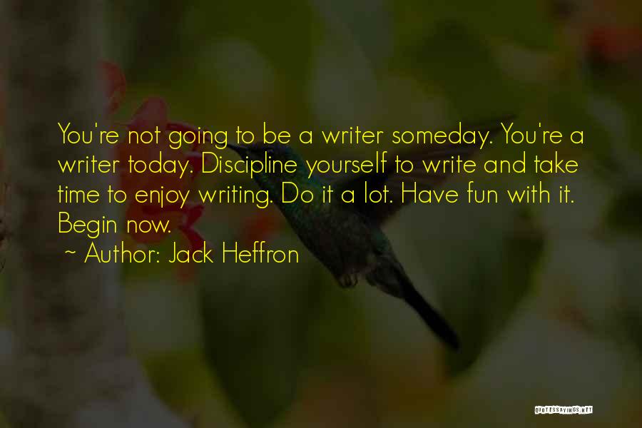 Jack Heffron Quotes: You're Not Going To Be A Writer Someday. You're A Writer Today. Discipline Yourself To Write And Take Time To