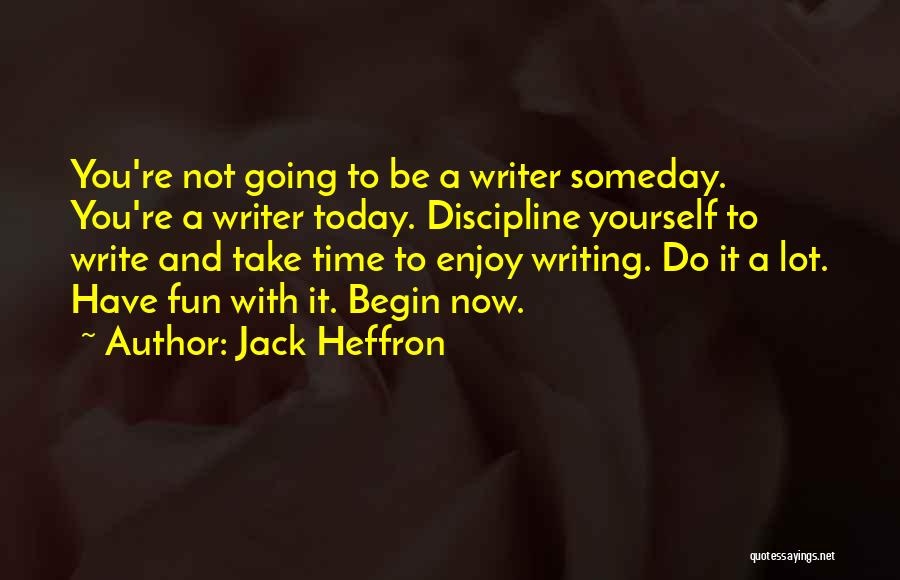 Jack Heffron Quotes: You're Not Going To Be A Writer Someday. You're A Writer Today. Discipline Yourself To Write And Take Time To