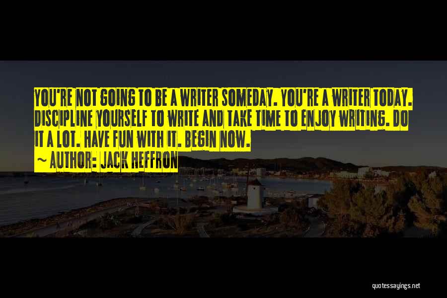 Jack Heffron Quotes: You're Not Going To Be A Writer Someday. You're A Writer Today. Discipline Yourself To Write And Take Time To