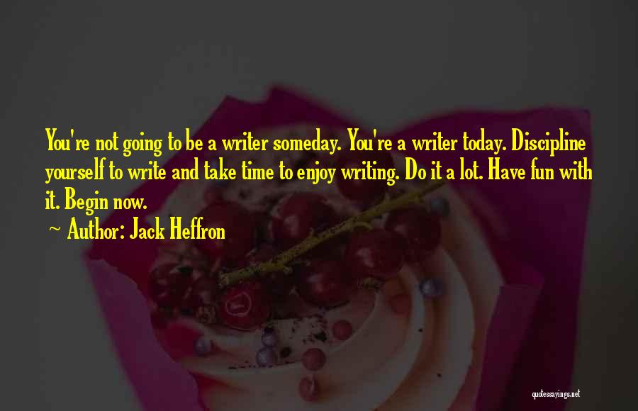 Jack Heffron Quotes: You're Not Going To Be A Writer Someday. You're A Writer Today. Discipline Yourself To Write And Take Time To