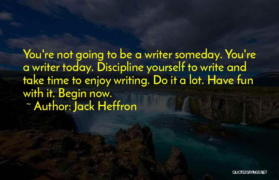 Jack Heffron Quotes: You're Not Going To Be A Writer Someday. You're A Writer Today. Discipline Yourself To Write And Take Time To