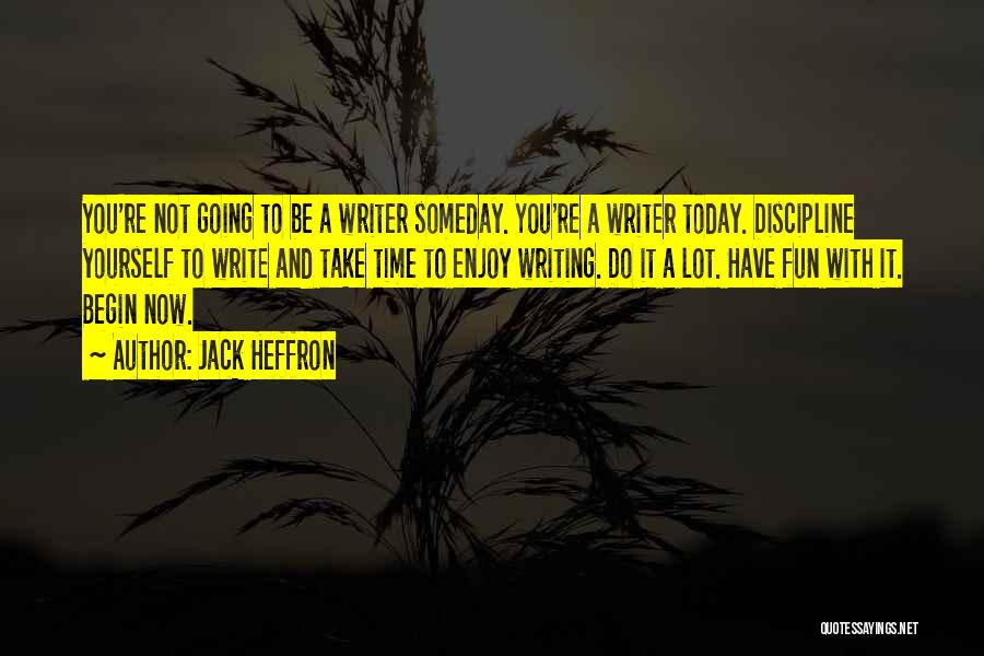 Jack Heffron Quotes: You're Not Going To Be A Writer Someday. You're A Writer Today. Discipline Yourself To Write And Take Time To