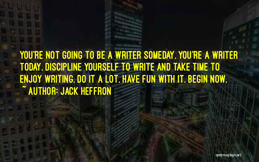 Jack Heffron Quotes: You're Not Going To Be A Writer Someday. You're A Writer Today. Discipline Yourself To Write And Take Time To