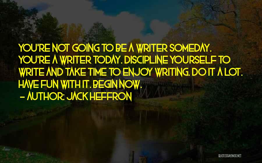 Jack Heffron Quotes: You're Not Going To Be A Writer Someday. You're A Writer Today. Discipline Yourself To Write And Take Time To