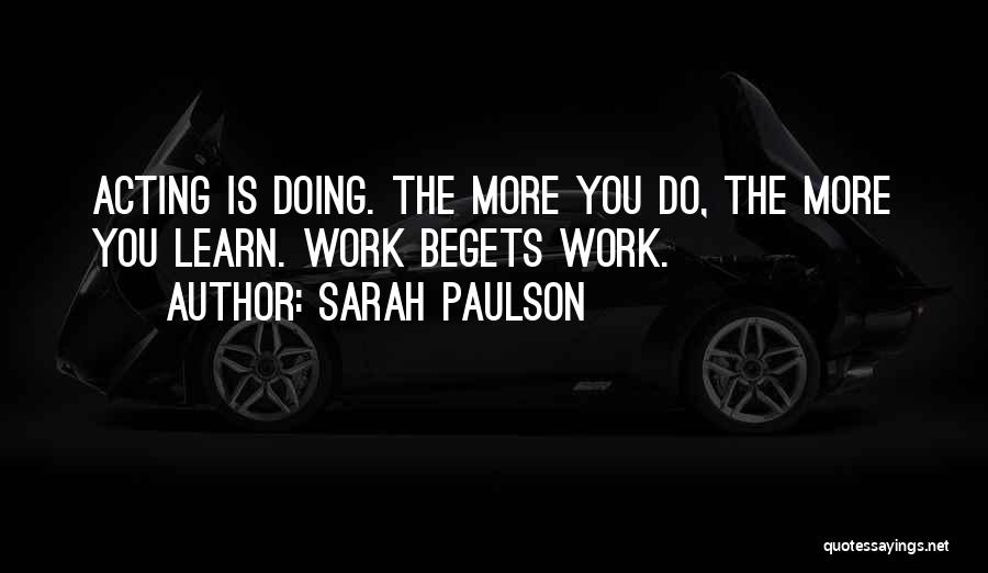 Sarah Paulson Quotes: Acting Is Doing. The More You Do, The More You Learn. Work Begets Work.