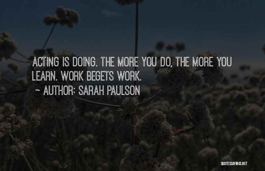 Sarah Paulson Quotes: Acting Is Doing. The More You Do, The More You Learn. Work Begets Work.
