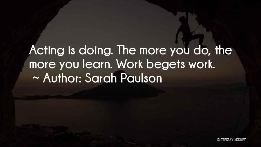 Sarah Paulson Quotes: Acting Is Doing. The More You Do, The More You Learn. Work Begets Work.