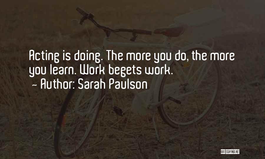 Sarah Paulson Quotes: Acting Is Doing. The More You Do, The More You Learn. Work Begets Work.