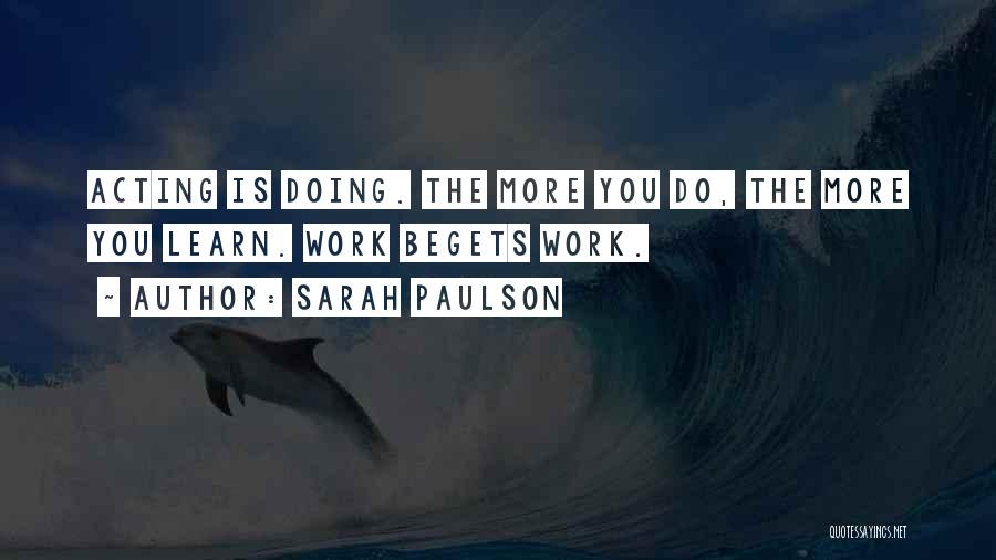 Sarah Paulson Quotes: Acting Is Doing. The More You Do, The More You Learn. Work Begets Work.